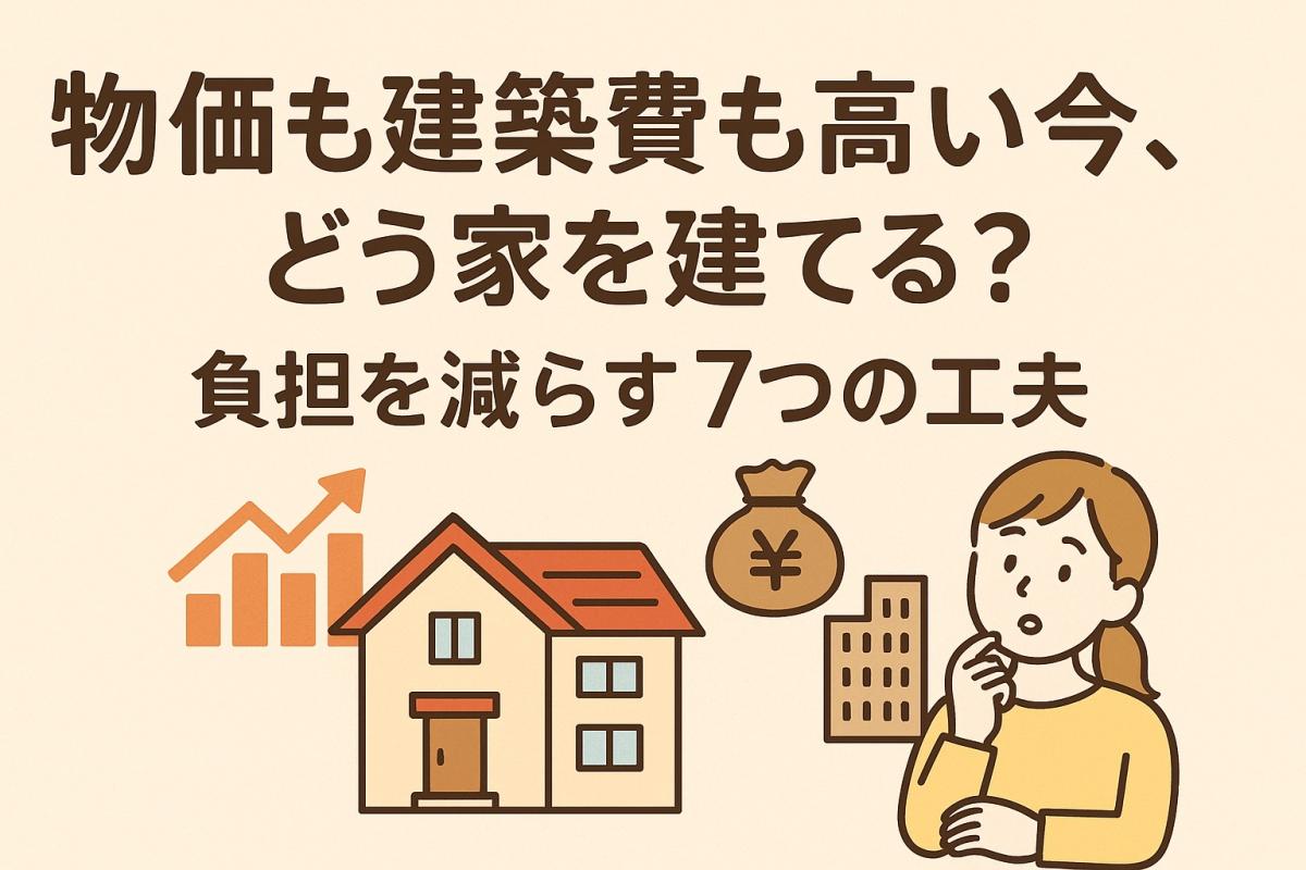 物価も建築費も高い今、どう家を建てる？負担を減らす7つの工夫