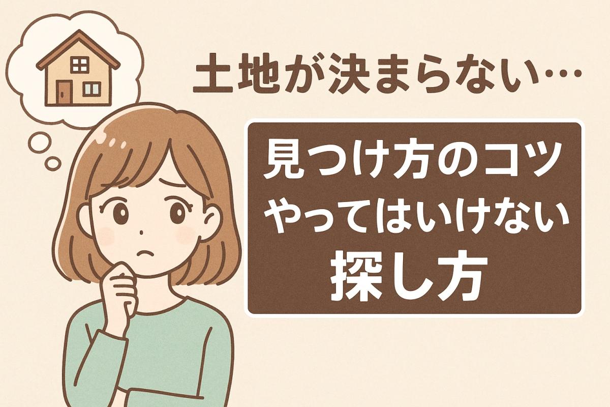 土地が決まらない…“見つけ方のコツ”と“やってはいけない探し方”を徹底解説