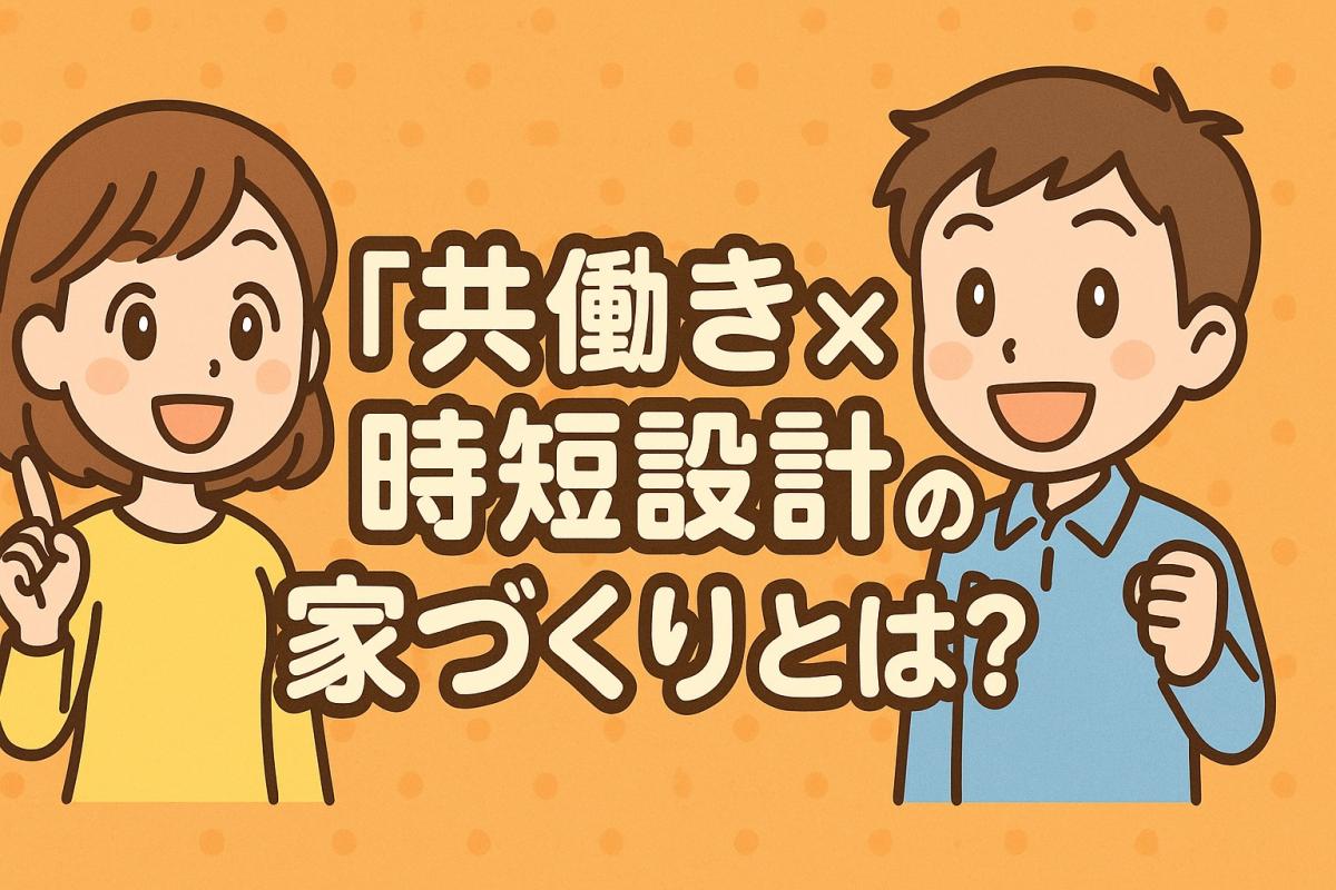 【2025年以降注目】「共働き夫婦×時短設計」の家づくりとは？