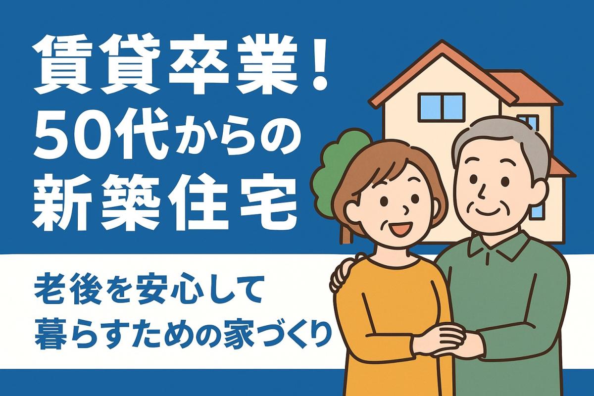 賃貸卒業！50代からの新築住宅｜老後を安心して暮らすための家づくり