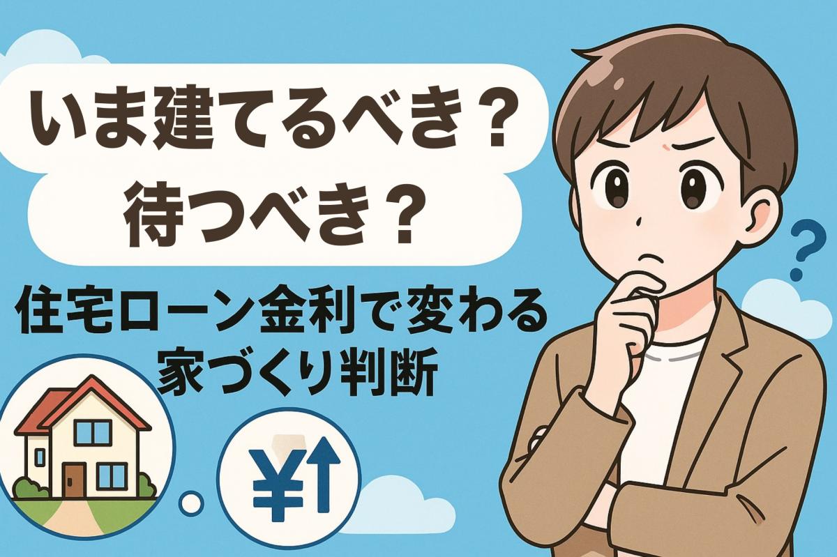 いま建てるべき？待つべき？住宅ローン金利で変わる家づくり判断